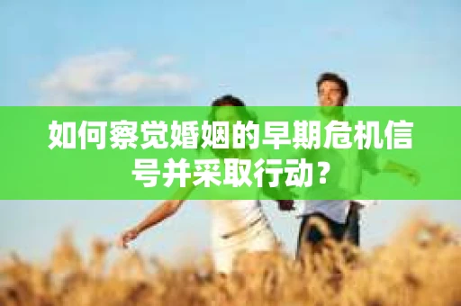 如何察觉婚姻的早期危机信号并采取行动？