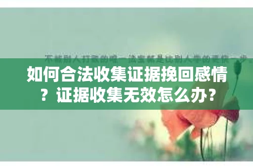 如何合法收集证据挽回感情？证据收集无效怎么办？