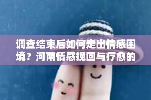 调查结束后如何走出情感困境？河南情感挽回与疗愈的实用方法