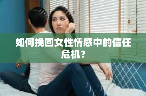 如何挽回女性情感中的信任危机? 如何挽回女性情感中的信任危机?