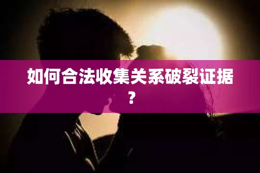 如何合法收集关系破裂证据？