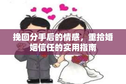 挽回分手后的情感,重拾婚姻信任的实用指南 挽回分手后的情感,重拾婚姻信任的实用指南