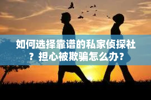 如何选择靠谱的私家侦探社？担心被欺骗怎么办？