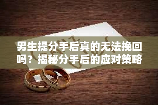 男生提分手后真的无法挽回吗？揭秘分手后的应对策略