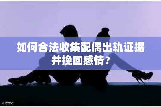 如何合法收集配偶出轨证据并挽回感情? 如何合法收集配偶出轨证据并挽回感情?