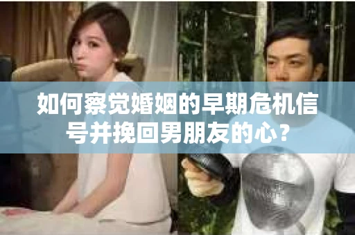 如何察觉婚姻的早期危机信号并挽回男朋友的心? 如何察觉婚姻的早期危机信号并挽回男朋友的心?