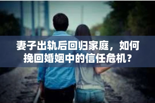 妻子出轨后回归家庭，如何挽回婚姻中的信任危机？