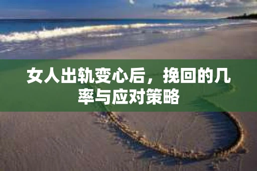 女人出轨变心后，挽回的几率与应对策略