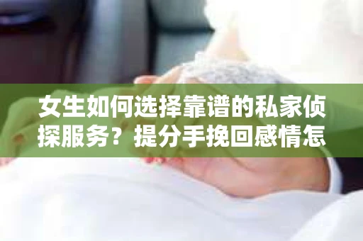 女生如何选择靠谱的私家侦探服务？提分手挽回感情怎么办？