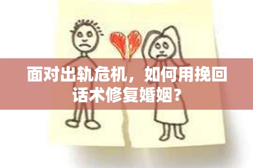 面对出轨危机，如何用挽回话术修复婚姻？
