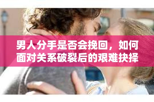 男人分手是否会挽回，如何面对关系破裂后的艰难抉择？