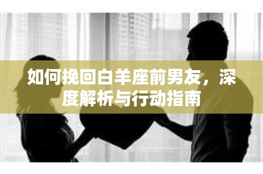 如何挽回白羊座前男友，深度解析与行动指南