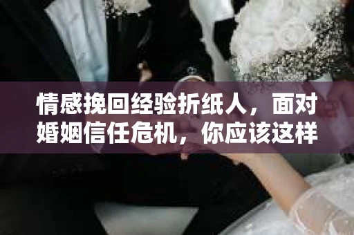 情感挽回经验折纸人，面对婚姻信任危机，你应该这样做
