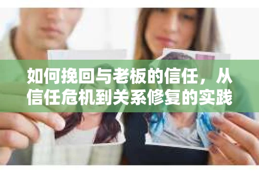 如何挽回与老板的信任，从信任危机到关系修复的实践指南