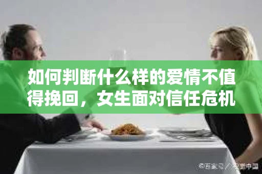 如何判断什么样的爱情不值得挽回,女生面对信任危机怎么办? 如何判断什么样的爱情不值得挽回,女生面对信任危机怎么办?