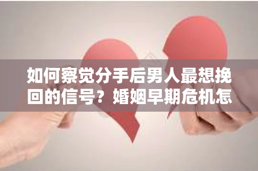 如何察觉分手后男人最想挽回的信号?婚姻早期危机怎么办? 如何察觉分手后男人最想挽回的信号?婚姻早期危机怎么办?