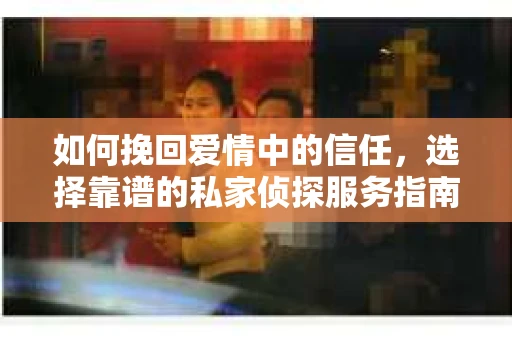 如何挽回爱情中的信任，选择靠谱的私家侦探服务指南