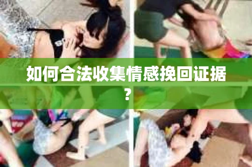 如何合法收集情感挽回证据？
