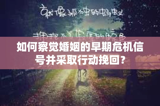 如何察觉婚姻的早期危机信号并采取行动挽回？