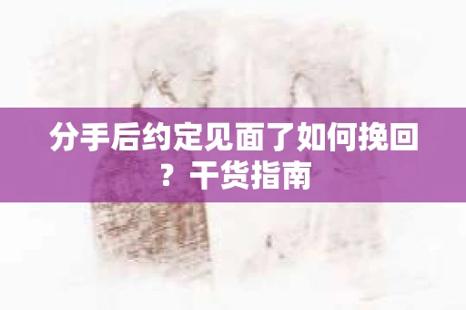 分手后约定见面了如何挽回?干货指南 分手后约定见面了如何挽回?干货指南