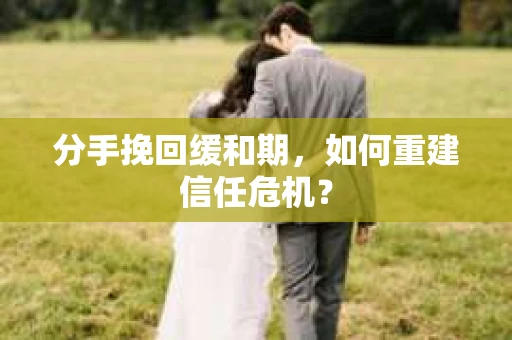 分手挽回缓和期，如何重建信任危机？