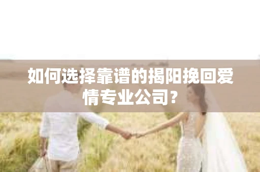 如何选择靠谱的揭阳挽回爱情专业公司？