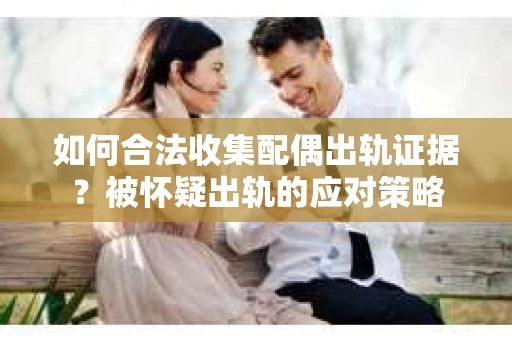 如何合法收集配偶出轨证据？被怀疑出轨的应对策略