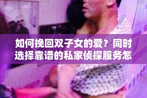 如何挽回双子女的爱？同时选择靠谱的私家侦探服务怎么办？