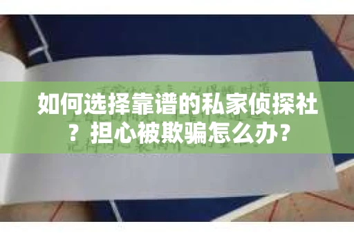 如何选择靠谱的私家侦探社?担心被欺骗怎么办? 如何选择靠谱的私家侦探社?担心被欺骗怎么办?