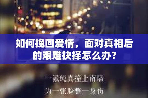 如何挽回爱情，面对真相后的艰难抉择怎么办？