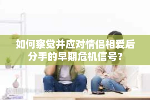 如何察觉并应对情侣相爱后分手的早期危机信号？