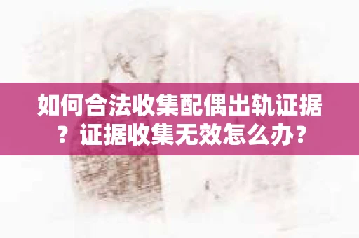 如何合法收集配偶出轨证据？证据收集无效怎么办？
