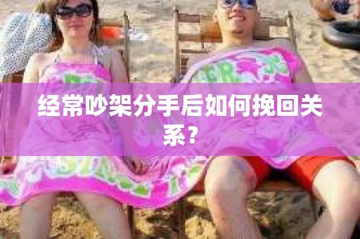 经常吵架分手后如何挽回关系? 经常吵架分手后如何挽回关系?