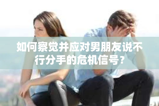 如何察觉并应对男朋友说不行分手的危机信号? 如何察觉并应对男朋友说不行分手的危机信号?