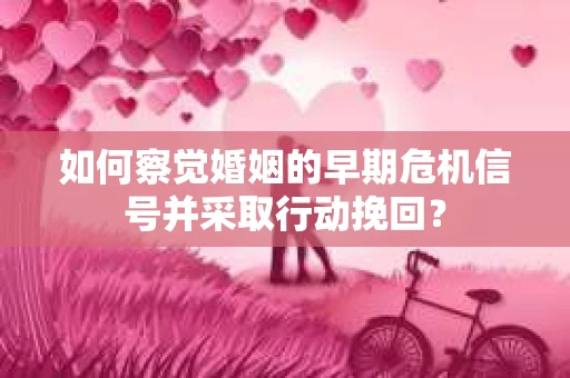 如何察觉婚姻的早期危机信号并采取行动挽回？