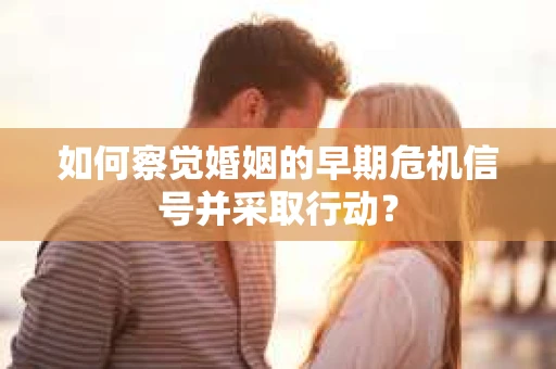 如何察觉婚姻的早期危机信号并采取行动？