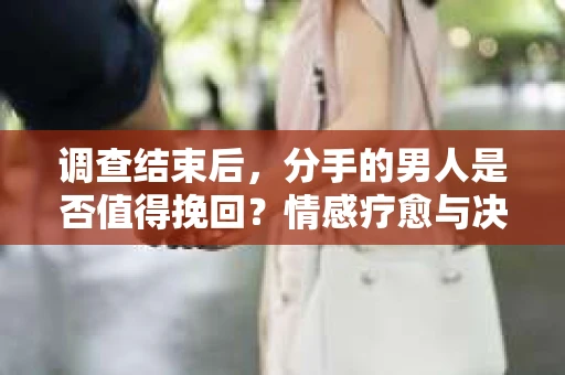 调查结束后，分手的男人是否值得挽回？情感疗愈与决策之路