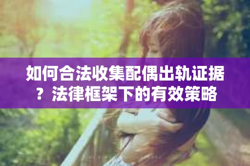 如何合法收集配偶出轨证据？法律框架下的有效策略