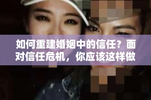 如何重建婚姻中的信任？面对信任危机，你应该这样做