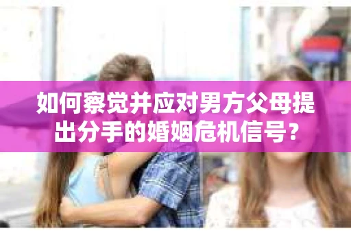 如何察觉并应对男方父母提出分手的婚姻危机信号？