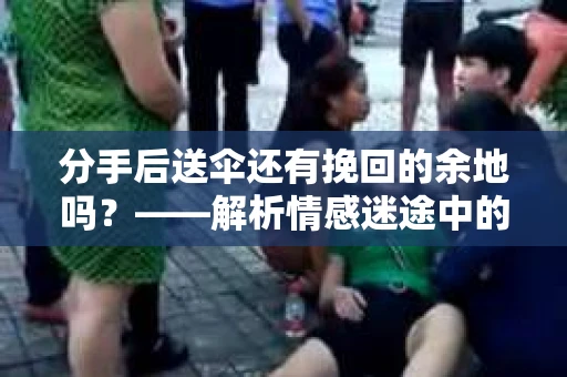 分手后送伞还有挽回的余地吗?——解析情感迷途中的决策 分手后送伞还有挽回的余地吗?——解析情感迷途中的决策