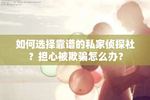如何选择靠谱的私家侦探社？担心被欺骗怎么办？