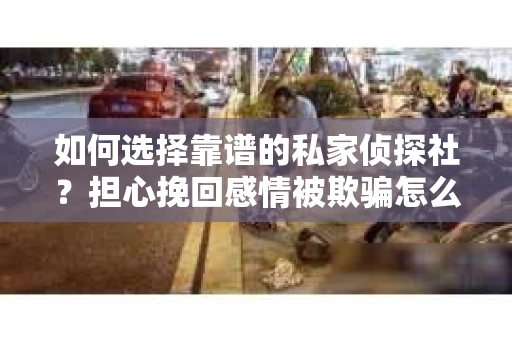 如何选择靠谱的私家侦探社?担心挽回感情被欺骗怎么办? 如何选择靠谱的私家侦探社?担心挽回感情被欺骗怎么办?