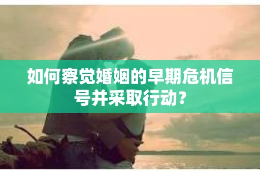 如何察觉婚姻的早期危机信号并采取行动？