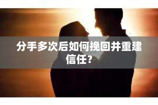 分手多次后如何挽回并重建信任? 分手多次后如何挽回并重建信任?