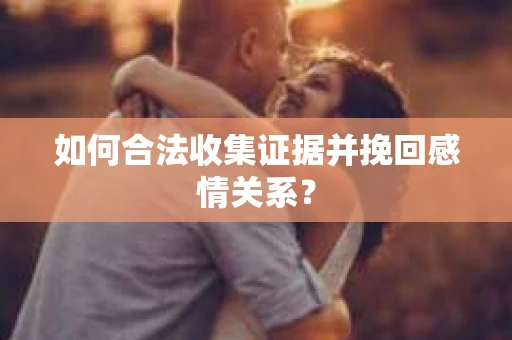 如何合法收集证据并挽回感情关系？