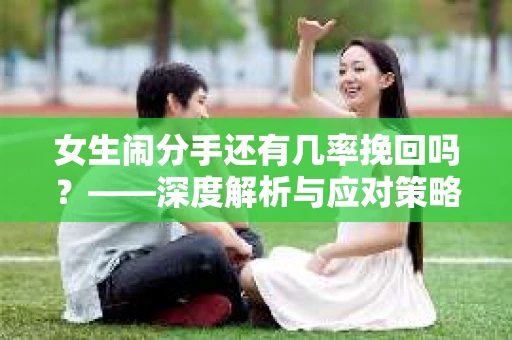 女生闹分手还有几率挽回吗？——深度解析与应对策略