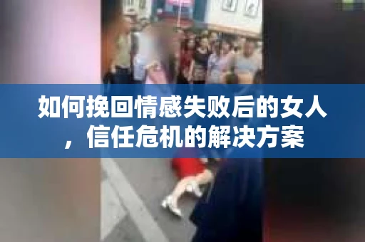 如何挽回情感失败后的女人，信任危机的解决方案