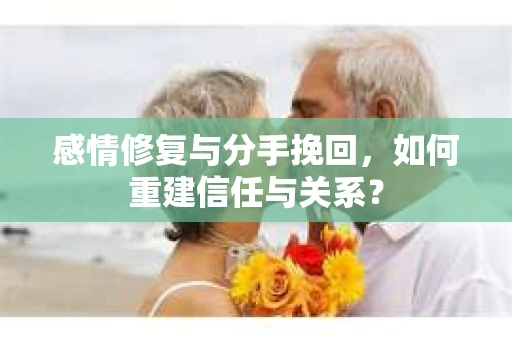 感情修复与分手挽回，如何重建信任与关系？