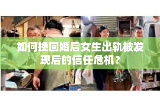如何挽回婚后女生出轨被发现后的信任危机？